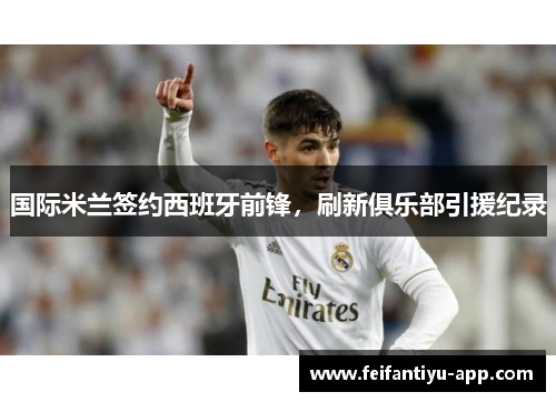 国际米兰签约西班牙前锋，刷新俱乐部引援纪录