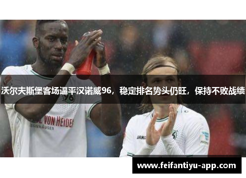 沃尔夫斯堡客场逼平汉诺威96，稳定排名势头仍旺，保持不败战绩